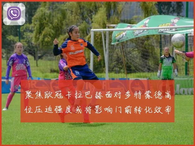 聚焦欧冠卡拉巴赫面对多特蒙德高位压迫强度或将影响门前转化效率