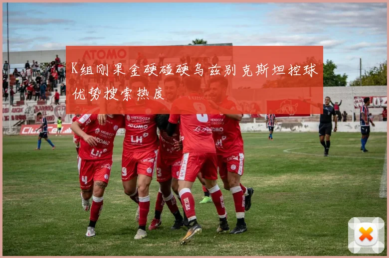 K组刚果金硬碰硬乌兹别克斯坦控球优势搜索热度