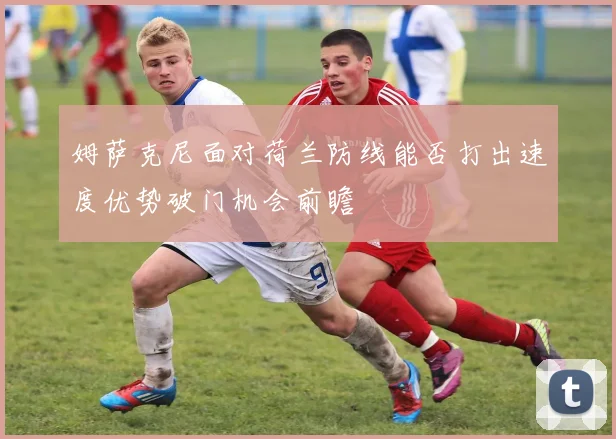 姆萨克尼面对荷兰防线能否打出速度优势破门机会前瞻