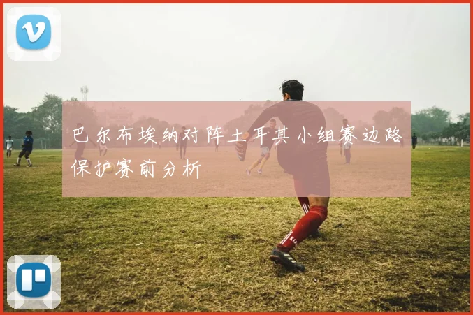 巴尔布埃纳对阵土耳其小组赛边路保护赛前分析
