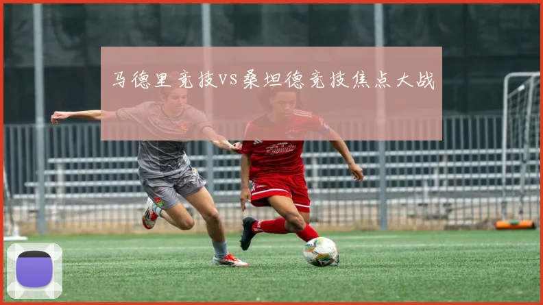 马德里竞技vs桑坦德竞技焦点大战