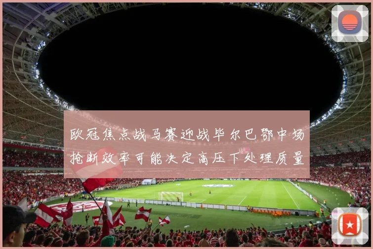 欧冠焦点战马赛迎战毕尔巴鄂中场抢断效率可能决定高压下处理质量