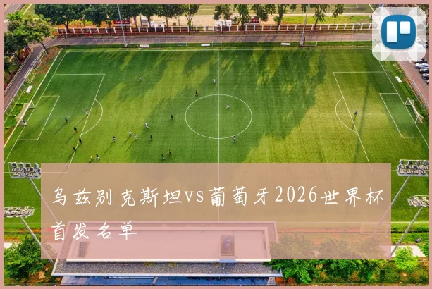 乌兹别克斯坦vs葡萄牙2026世界杯首发名单