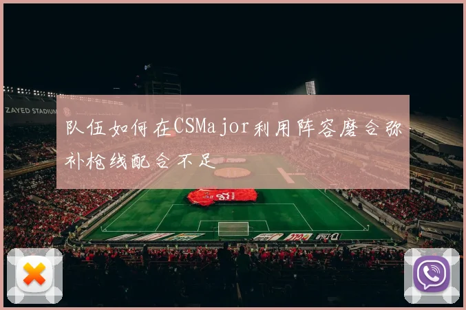 队伍如何在CSMajor利用阵容磨合弥补枪线配合不足