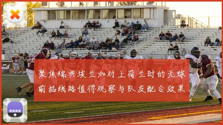 聚焦瑞典埃兰加对上荷兰时的无球前插线路值得观察与队友配合效果