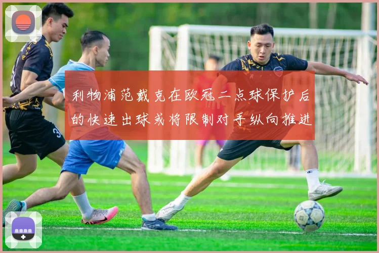 利物浦范戴克在欧冠二点球保护后的快速出球或将限制对手纵向推进